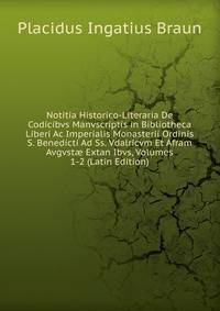 Notitia Historico-Literaria De Codicibvs Manvscriptis in Bibliotheca Liberi Ac Imperialis Monasterii Ordinis S. Benedicti Ad Ss. Vdalricvm Et Afram Avgvst? Extan Ibvs, Volumes 1-2 (Latin Edition)