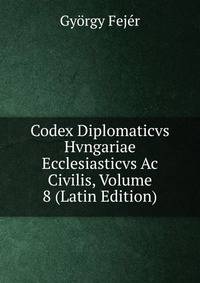 Codex Diplomaticvs Hvngariae Ecclesiasticvs Ac Civilis, Volume 8 (Latin Edition)