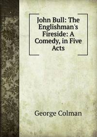 John Bull: The Englishman's Fireside: A Comedy, in Five Acts