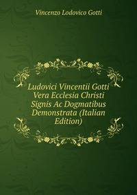 Ludovici Vincentii Gotti Vera Ecclesia Christi Signis Ac Dogmatibus Demonstrata (Italian Edition)