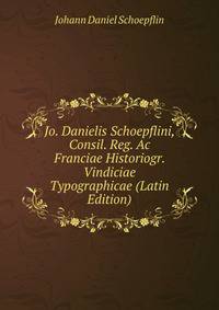 Jo. Danielis Schoepflini, Consil. Reg. Ac Franciae Historiogr. Vindiciae Typographicae (Latin Edition)