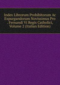 Index Librorum Prohibitorum Ac Expurgandorum Novissimus Pro . Fernandi Vi Regis Catholici, Volume 2 (Italian Edition)