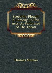 Speed the Plough: A Comedy; In Five Acts; As Performed At The Theatr