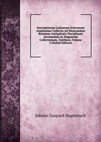 Inscriptionum Latinarum Selectarum Amplissima Collectio Ad Illustrandam Romanae Antiquitatis Disciplinam Accomodata Ac Magnarum Collectionum . Exhibens, Volume 2 (Italian Edition)