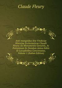 Anti-mangoldus Sive Vindiciae Historiae Ecclesiasticae Claudii Fleury: Ex Monumentis Genuinis, Ac Potissimum Ex Nondum Antea Editis Et Locupletibus Concinnatae, Volume 1 (Italian Edition)