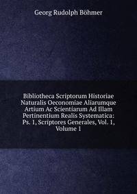 Bibliotheca Scriptorum Historiae Naturalis Oeconomiae Aliarumque Artium Ac Scientiarum Ad Illam Pertinentium Realis Systematica: Ps. 1, Scriptores Generales, Vol. 1, Volume 1