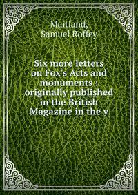 Six more letters on Fox's Acts and monuments : originally published in the British Magazine in the y