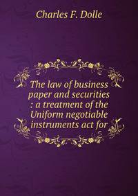 The law of business paper and securities : a treatment of the Uniform negotiable instruments act for