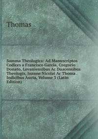 Summa Theologica: Ad Manuscriptos Codices a Francisco Garcia, Gregorio Donato, Lovaniensibus Ac Duacensibus Theologis, Joanne Nicolai Ac Thoma . Indicibus Aucta, Volume 3 (Latin Edition)