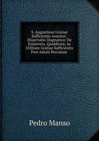 S. Augustinus Gratiae Sufficientis Assertor . Dissertatio Dogmatica: De Existentia, Quidditate, Ac Utilitate Gratiae Sufficientis Post Adami Peccatum .