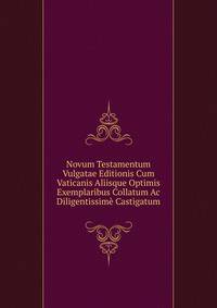Novum Testamentum Vulgatae Editionis Cum Vaticanis Aliisque Optimis Exemplaribus Collatum Ac Diligentissime Castigatum