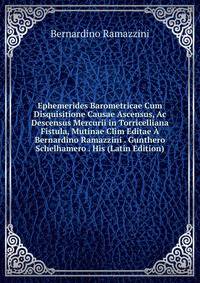 Ephemerides Barometricae Cum Disquisitione Causae Ascensus, Ac Descensus Mercurii in Torricelliana Fistula, Mutinae Clim Editae A Bernardino Ramazzini . Gunthero Schelhamero . His (Latin Edition)