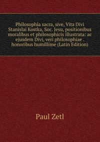 Philosophia sacra, sive, Vita Divi Stanislai Kostka, Soc. Jesu, positionibus moralibus et philosophicis illustrata: ac ejusdem Divi, veri philosophiae . honoribus humillime (Latin Edition)
