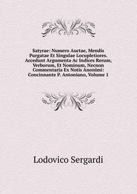 Satyrae: Numero Auctae, Mendis Purgatae Et Singulae Locupletiores. Accedunt Argumenta Ac Indices Rerum, Verborum, Et Nominum, Necnon Commentaria Ex Notis Anonimi: Concinnante P. Antoniano, Volume 1