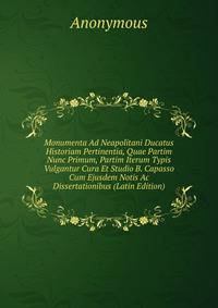 Monumenta Ad Neapolitani Ducatus Historiam Pertinentia, Quae Partim Nunc Primum, Partim Iterum Typis Vulgantur Cura Et Studio B. Capasso Cum Ejusdem Notis Ac Dissertationibus (Latin Edition)
