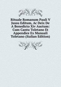 Rituale Romanum Pauli V Jussu Editum, Ac Deix De A Benedicto Xiv Auctum: Cum Cantu Toletano Et Appendice Ex Manuali Toletano (Italian Edition)