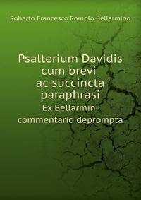 Psalterium Davidis cum brevi ac succincta paraphrasi. Ex Bellarmini commentario deprompta