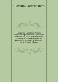 Augustini Latinorum Patrum Nobilissimi Quaestionum De Scientia, De Voluntate, Et De Providentia Dei, Necnon De Praedestinatione Ac Reprobatione, Atque . Jo. Laurentio Berti . (French Edition)