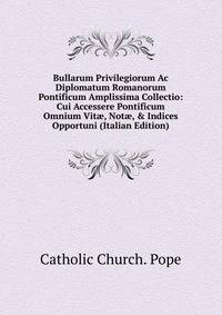 Bullarum Privilegiorum Ac Diplomatum Romanorum Pontificum Amplissima Collectio: Cui Accessere Pontificum Omnium Vit?, Not?, &amp; Indices Opportuni (Italian Edition)
