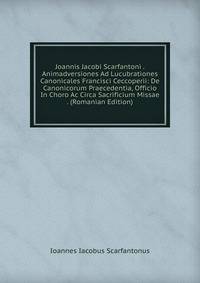 Joannis Jacobi Scarfantoni . Animadversiones Ad Lucubrationes Canonicales Francisci Ceccoperii: De Canonicorum Praecedentia, Officio In Choro Ac Circa Sacrificium Missae . (Romanian Edition)