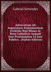 Advocatiam Ab Imperatore Protestantium Ecclesiis Non Minus Ac Rom Catholicis Aequali Jure Praestandam Ex Jure Publico . (Italian Edition)