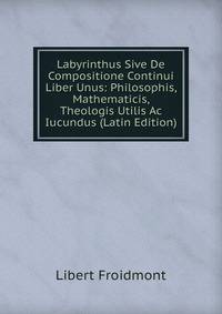 Labyrinthus Sive De Compositione Continui Liber Unus: Philosophis, Mathematicis, Theologis Utilis Ac Iucundus (Latin Edition)