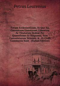 Forum Ecclesiasticum, In Quo Jus Canonicum Universum, Librorum Ac Titulorum Ordine Per Quaestlones Et Responsa, Tam Canonistarum Veterum &amp; . Et Civili Communia Sunt . (Italian Edition)