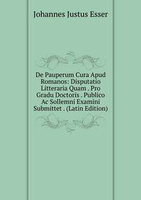 De Pauperum Cura Apud Romanos: Disputatio Litteraria Quam . Pro Gradu Doctoris . Publico Ac Sollemni Examini Submittet . (Latin Edition)