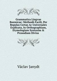 Grammatica Lingvae Boemicae: Method? Facili, Per Regulas Certas Ac Universales Explicata, In Orthographiam, Etymologiam Syntaxim &amp; Prosodiam Divisa .