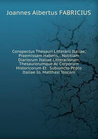 Conspectus Thesauri Litterarii Italiae, Praemissam Habens, . Notitiam Diariorum Italiae Litterariorum, Thesaurorumque Ac Corporum Historicorum Et . Subiuncto Peplo Italiae Io. Matthasi Toscani