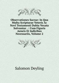 Observationes Sacrae: In Qua Multa Scripturae Veteris Ac Novi Testamenti Dubia Vexata Solvuntur . : Cum Figuris Aeneis Et Indicibus Necessariis, Volume 2