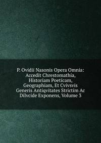 P. Ovidii Nasonis Opera Omnia: Accedit Chrestomathia, Historiam Poeticam, Geographiam, Et Cvivsvis Generis Antiqvitates Strictim Ac Dilvcide Exponens, Volume 3