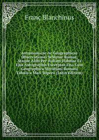 Astronomicae Ac Geographicae Observationes Selectae Romae, Ataque Alibi Per Italiam Habitae Ex Ejus Autographis Excerptae Una Cum Geographica Meridiani Romani Tabula a Mari Supero (Latin Edition)