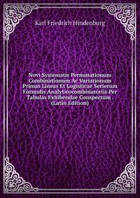 Novi Systematis Permutationum Combinationum Ac Variationum Primas Lineas Et Logisticae Serierum Formulis Analyticocombinatoriis Per Tabulas Exhibendae Conspectum . (Latin Edition)