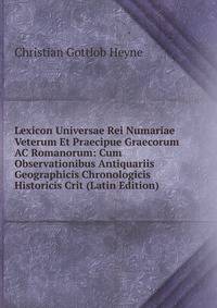 Lexicon Universae Rei Numariae Veterum Et Praecipue Graecorum AC Romanorum: Cum Observationibus Antiquariis Geographicis Chronologicis Historicis Crit (Latin Edition)