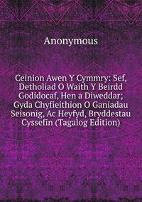 Ceinion Awen Y Cymmry: Sef, Detholiad O Waith Y Beirdd Godidocaf, Hen a Diweddar; Gyda Chyfieithion O Ganiadau Seisonig, Ac Heyfyd, Bryddestau Cyssefin (Tagalog Edition)