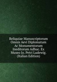 Reliquiae Manuscriptorum Omnis Aevi Diplomatum Ac Monumentorum Ineditorum Adhuc. Ex Museo Jo. Petri Ludewig. (Italian Edition)