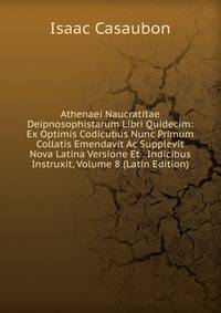 Athenaei Naucratitae Deipnosophistarum Libri Quidecim: Ex Optimis Codicubus Nunc Primum Collatis Emendavit Ac Supplevit Nova Latina Versione Et . Indicibus Instruxit, Volume 8 (Latin Edition)