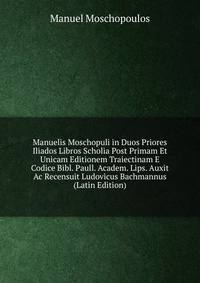 Manuelis Moschopuli in Duos Priores Iliados Libros Scholia Post Primam Et Unicam Editionem Traiectinam E Codice Bibl. Paull. Academ. Lips. Auxit Ac Recensuit Ludovicus Bachmannus (Latin Edition)