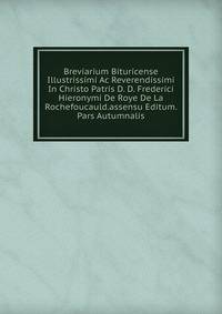 Breviarium Bituricense Illustrissimi Ac Reverendissimi In Christo Patris D. D. Frederici Hieronymi De Roye De La Rochefoucauld.assensu Editum. Pars Autumnalis