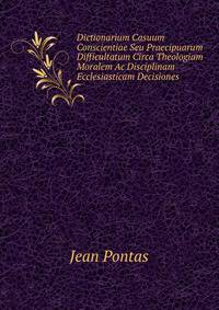 Dictionarium Casuum Conscientiae Seu Praecipuarum Difficultatum Circa Theologiam Moralem Ac Disciplinam Ecclesiasticam Decisiones .