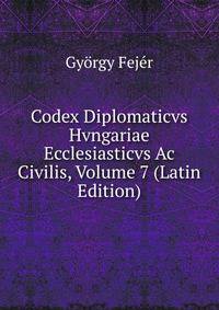 Codex Diplomaticvs Hvngariae Ecclesiasticvs Ac Civilis, Volume 7 (Latin Edition)