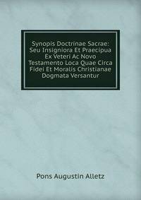 Synopis Doctrinae Sacrae: Seu Insigniora Et Praecipua Ex Veteri Ac Novo Testamento Loca Quae Circa Fidei Et Moralis Christianae Dogmata Versantur