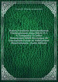 Statuta Facultatis Iureconsultorum Vitebergensium Anno Mdviii P. C. N. Composita: E Codice Manuscripto Edidit Brevemque De Conceptione Eorum Ac Publicatione Dissertationem . (Latin Edition)