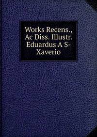 Works Recens., Ac Diss. Illustr. Eduardus A S- Xaverio