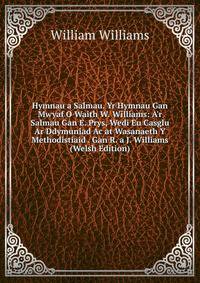 Hymnau a Salmau. Yr Hymnau Gan Mwyaf O Waith W. Williams: A'r Salmau Gan E. Prys, Wedi Eu Casglu Ar Ddymuniad Ac at Wasanaeth Y Methodistiaid . Gan R. a J. Williams (Welsh Edition)