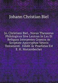 Jo. Christiani Biel,. Novus Thesaurus Philologicus Sive Lexicon In Lxx Et Reliquos Interpretes Graecos Ac Scriptore Apocryphos Veteris Testamenti . Edidit Ac Praefatus Est E. H. Mutzenbecher