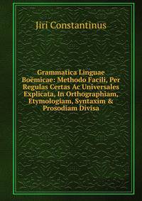Grammatica Linguae Bo?micae: Methodo Facili, Per Regulas Certas Ac Universales Explicata, In Orthographiam, Etymologiam, Syntaxim &amp; Prosodiam Divisa