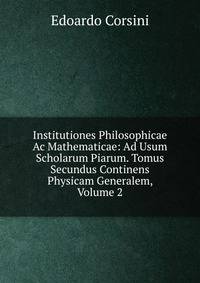 Institutiones Philosophicae Ac Mathematicae: Ad Usum Scholarum Piarum. Tomus Secundus Continens Physicam Generalem, Volume 2