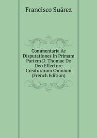 Commentaria Ac Disputationes In Primam Partem D. Thomae De Deo Effectore Creaturarum Omnium (French Edition)